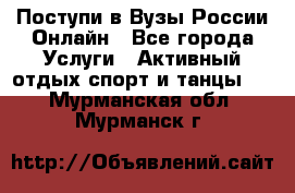 Поступи в Вузы России Онлайн - Все города Услуги » Активный отдых,спорт и танцы   . Мурманская обл.,Мурманск г.